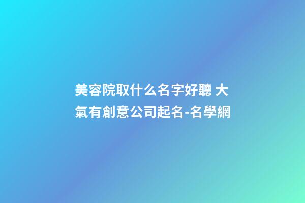 美容院取什么名字好聽 大氣有創意公司起名-名學網